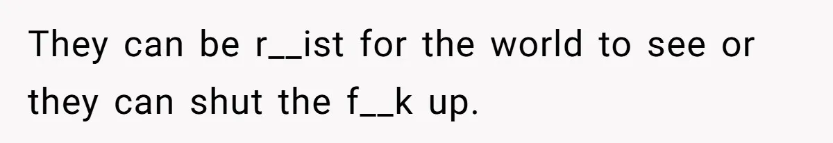 They can be r__ist for the world to see or they can shut the f__k up.