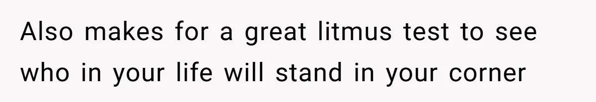 Also makes for a great litmus test to see who in your life will stand in your corner