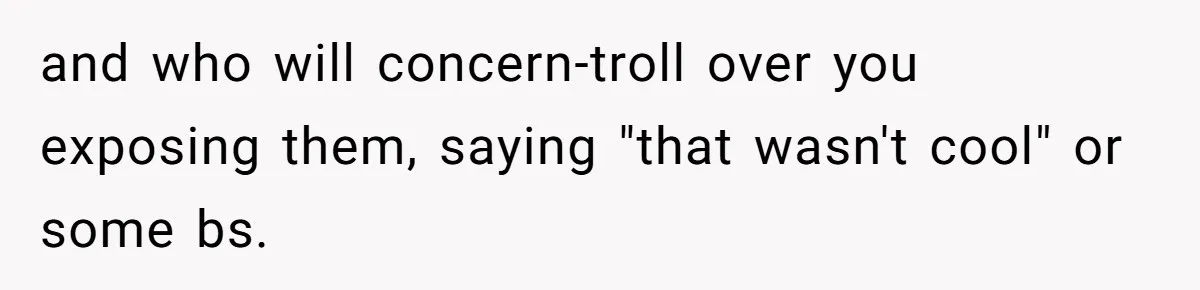 and who will concern-troll over you exposing them, saying "that wasn't cool" or some bs.
