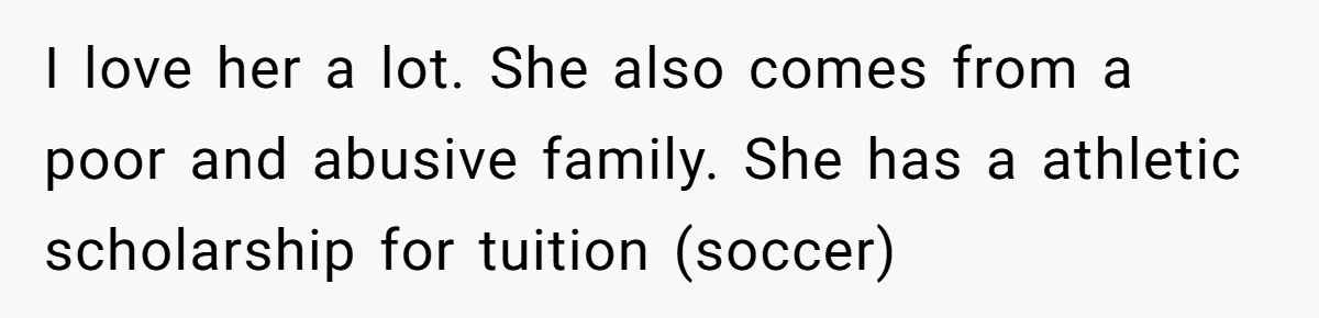 I love her a lot. She also comes from a poor and abusive family. She has a athletic scholarship for tuition (soccer)