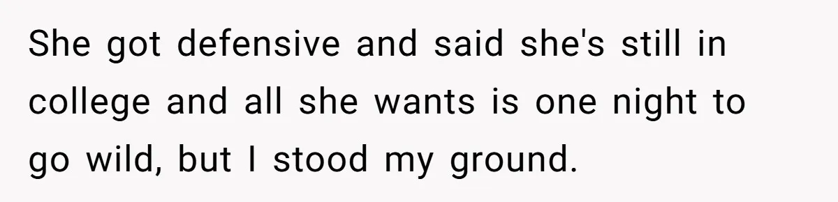 She got defensive and said she's still in college and all she wants is one night to go wild, but I stood my ground.