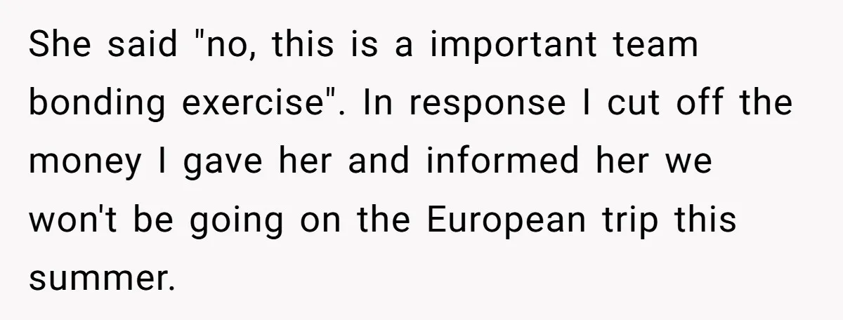 She said "no, this is a important team bonding exercise". In response I cut off the money I gave her and informed her we won't be going on the European...
