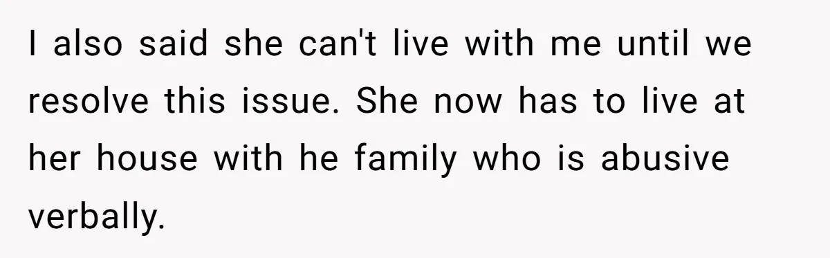 I also said she can't live with me until we resolve this issue. She now has to live at her house with he family who is abusive verbally.
