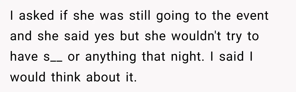 I asked if she was still going to the event and she said yes but she wouldn't try to have s__ or anything that night. I said I would think...