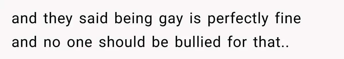 and they said being gay is perfectly fine and no one should be bullied for that..