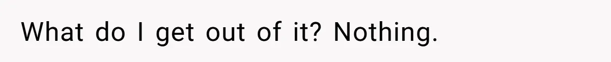 What do I get out of it? Nothing.