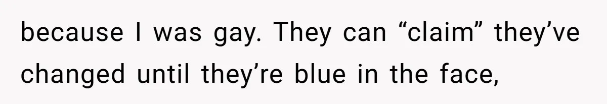 because I was gay. They can “claim” they’ve changed until they’re blue in the face,