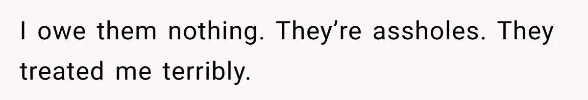 I owe them nothing. They’re assholes. They treated me terribly.