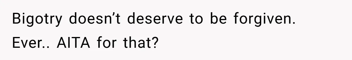 Bigotry doesn’t deserve to be forgiven. Ever.. AITA for that?