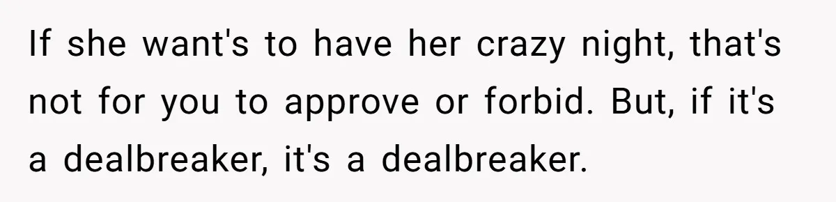 If she want's to have her crazy night, that's not for you to approve or forbid. But, if it's a dealbreaker, it's a dealbreaker.