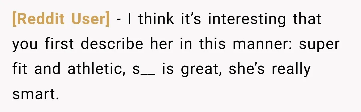 [Reddit User] − I think it’s interesting that you first describe her in this manner: super fit and athletic, s__ is great, she’s really smart.