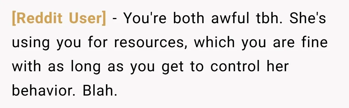 [Reddit User] − You're both awful tbh. She's using you for resources, which you are fine with as long as you get to control her behavior. Blah.