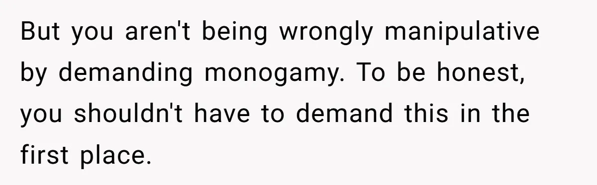 But you aren't being wrongly manipulative by demanding monogamy. To be honest, you shouldn't have to demand this in the first place.