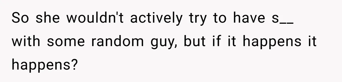 So she wouldn't actively try to have s__ with some random guy, but if it happens it happens?