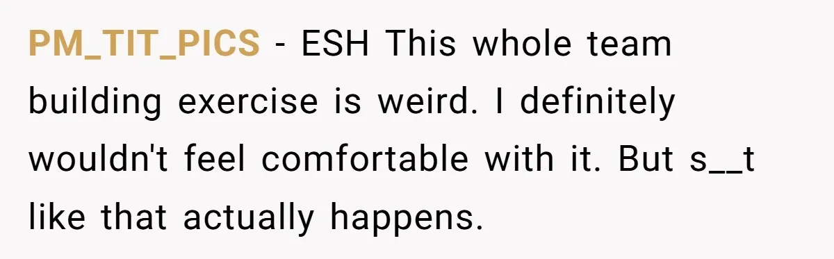 PM_TIT_PICS − ESH This whole team building exercise is weird. I definitely wouldn't feel comfortable with it. But s__t like that actually happens.