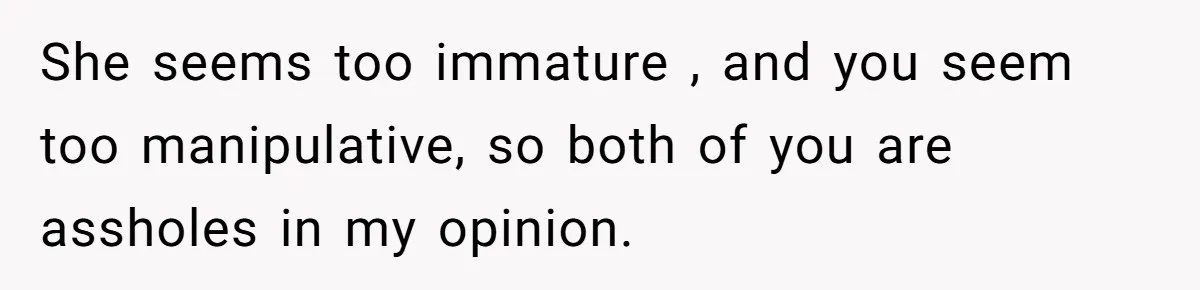 She seems too immature , and you seem too manipulative, so both of you are assholes in my opinion.