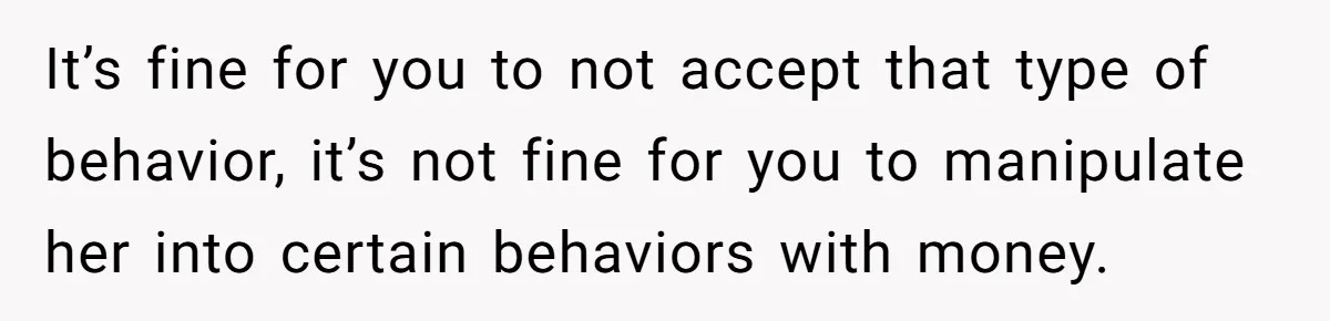 It’s fine for you to not accept that type of behavior, it’s not fine for you to manipulate her into certain behaviors with money.