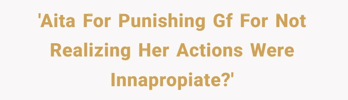 'AITA for punishing GF for not realizing her actions were innapropiate?'