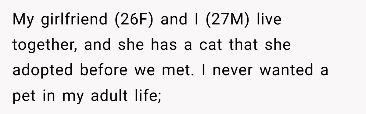 My girlfriend (26F) and I (27M) live together, and she has a cat that she adopted before we met. I never wanted a pet in my adult life;