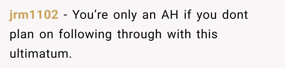 jrm1102 − You’re only an AH if you dont plan on following through with this ultimatum.