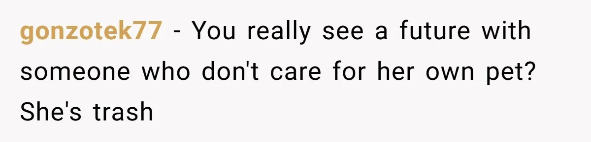 gonzotek77 − You really see a future with someone who don't care for her own pet? She's trash