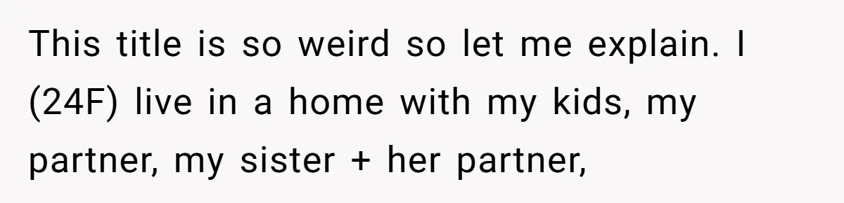 This title is so weird so let me explain. I (24F) live in a home with my kids, my partner, my sister + her partner,