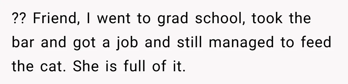 ?? Friend, I went to grad school, took the bar and got a job and still managed to feed the cat. She is full of it.