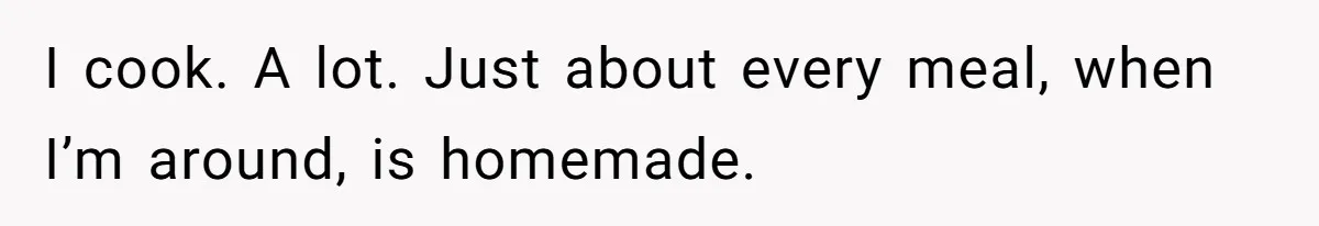 I cook. A lot. Just about every meal, when I’m around, is homemade.