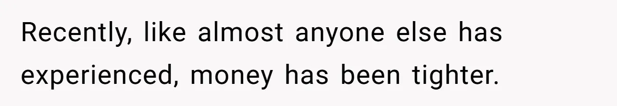 Recently, like almost anyone else has experienced, money has been tighter.