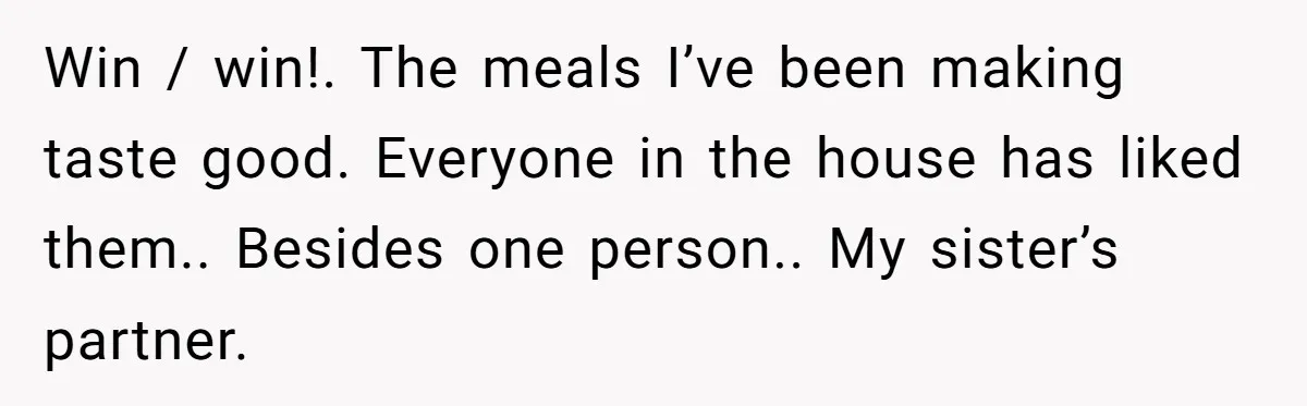 Win / win!. The meals I’ve been making taste good. Everyone in the house has liked them.. Besides one person.. My sister’s partner.