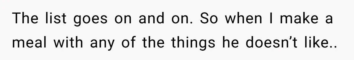 The list goes on and on. So when I make a meal with any of the things he doesn’t like..