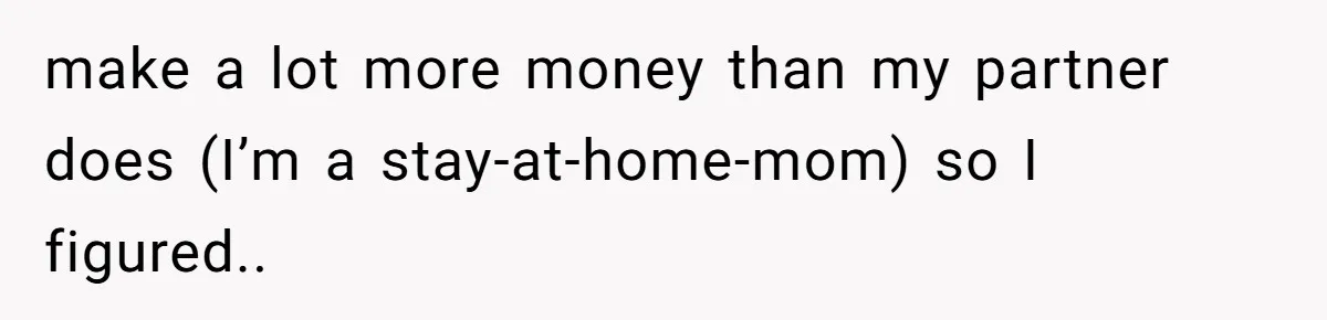 make a lot more money than my partner does (I’m a stay-at-home-mom) so I figured..