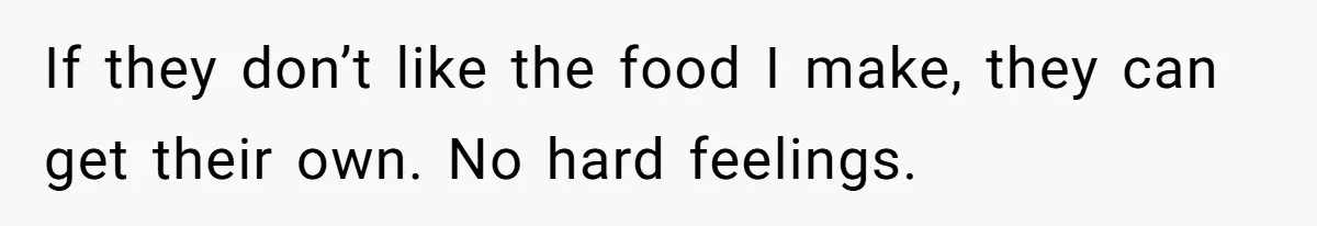 If they don’t like the food I make, they can get their own. No hard feelings.
