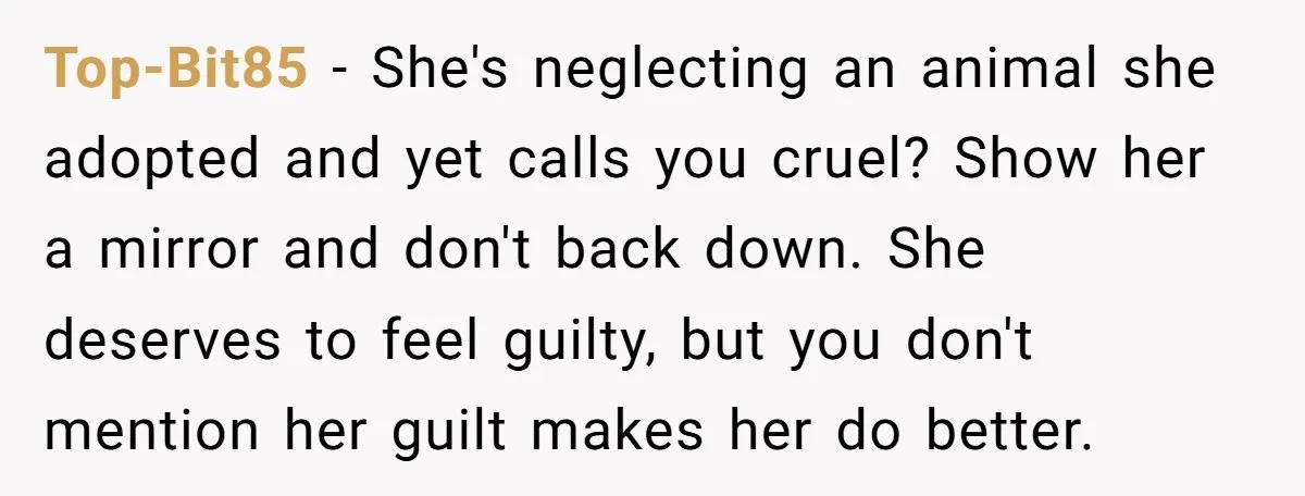 Top-Bit85 − She's neglecting an animal she adopted and yet calls you cruel? Show her a mirror and don't back down. She deserves to feel guilty, but you don't mention...