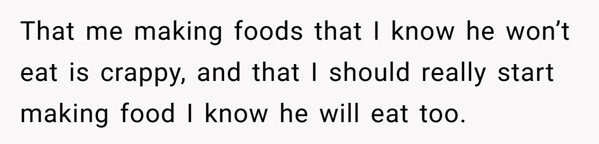 That me making foods that I know he won’t eat is crappy, and that I should really start making food I know he will eat too.