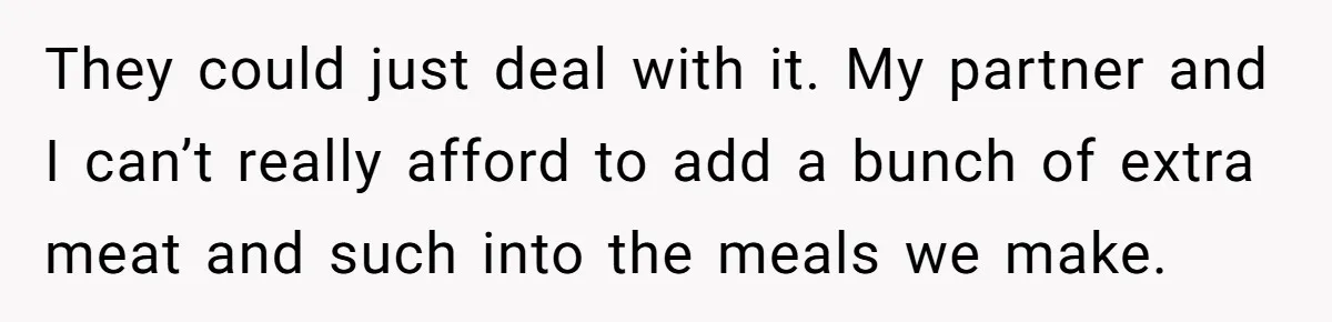 They could just deal with it. My partner and I can’t really afford to add a bunch of extra meat and such into the meals we make.