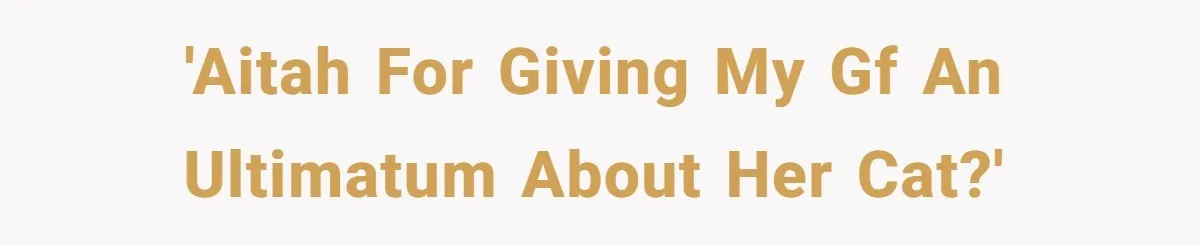 'AITAH for giving my gf an ultimatum about her cat?'