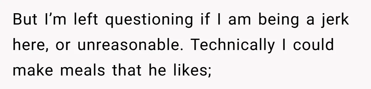 But I’m left questioning if I am being a jerk here, or unreasonable. Technically I could make meals that he likes;