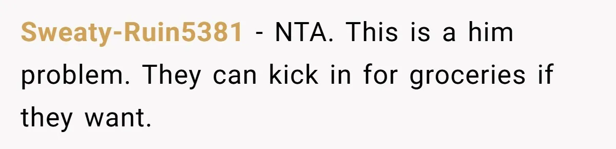 Sweaty-Ruin5381 − NTA. This is a him problem. They can kick in for groceries if they want.