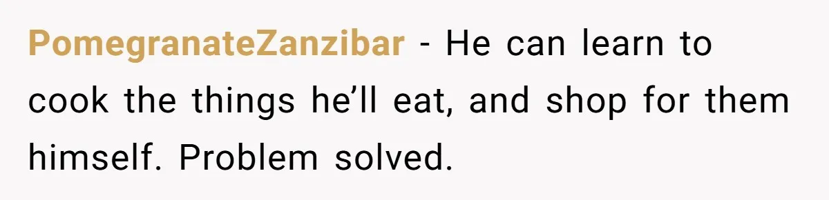 PomegranateZanzibar − He can learn to cook the things he’ll eat, and shop for them himself. Problem solved.