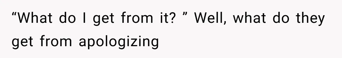 “What do I get from it? ” Well, what do they get from apologizing