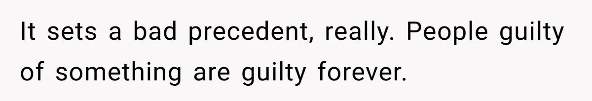 It sets a bad precedent, really. People guilty of something are guilty forever.