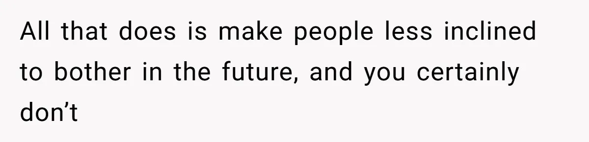 All that does is make people less inclined to bother in the future, and you certainly don’t