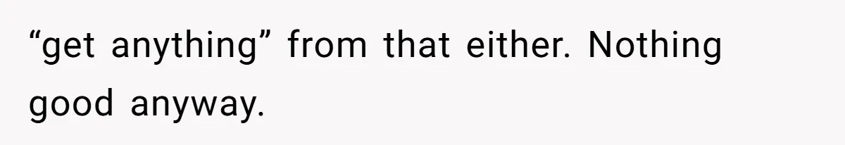 “get anything” from that either. Nothing good anyway.
