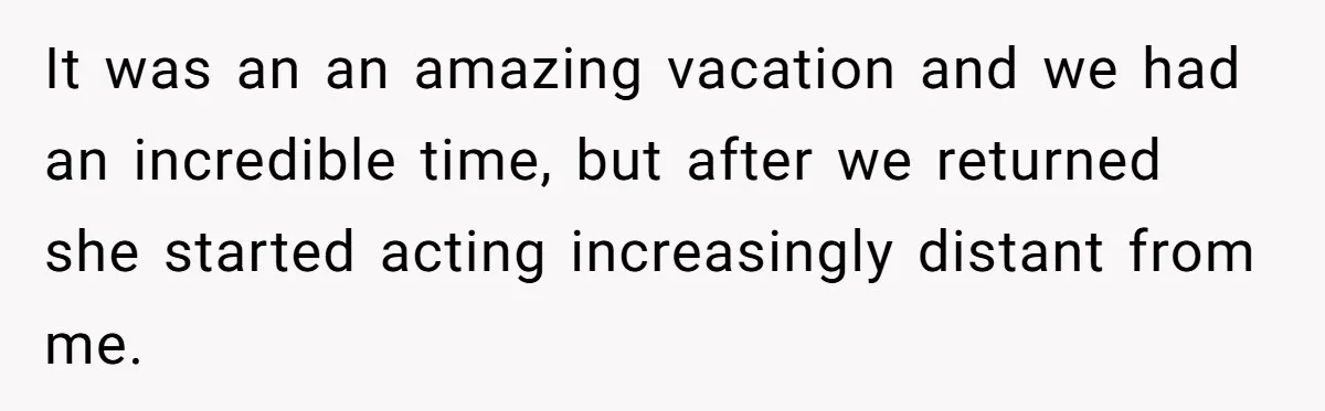 It was an an amazing vacation and we had an incredible time, but after we returned she started acting increasingly distant from me.