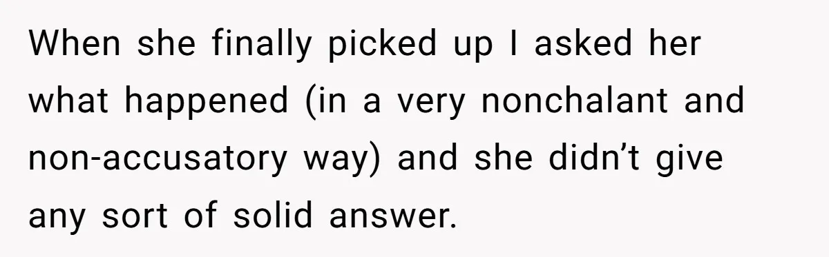 When she finally picked up I asked her what happened (in a very nonchalant and non-accusatory way) and she didn’t give any sort of solid answer.