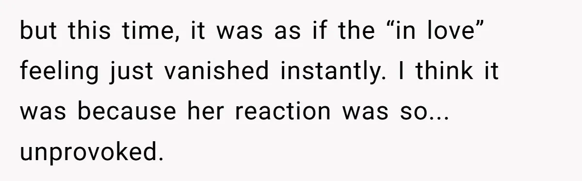 but this time, it was as if the “in love” feeling just vanished instantly. I think it was because her reaction was so... unprovoked.