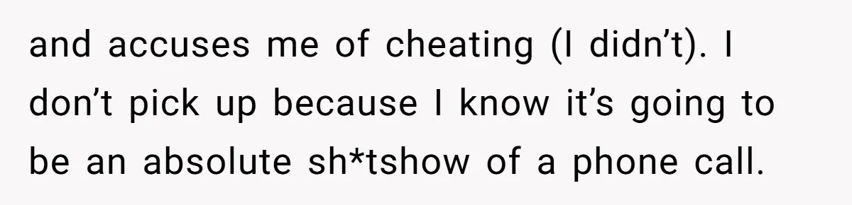 and accuses me of cheating (I didn’t). I don’t pick up because I know it’s going to be an absolute sh*tshow of a phone call.