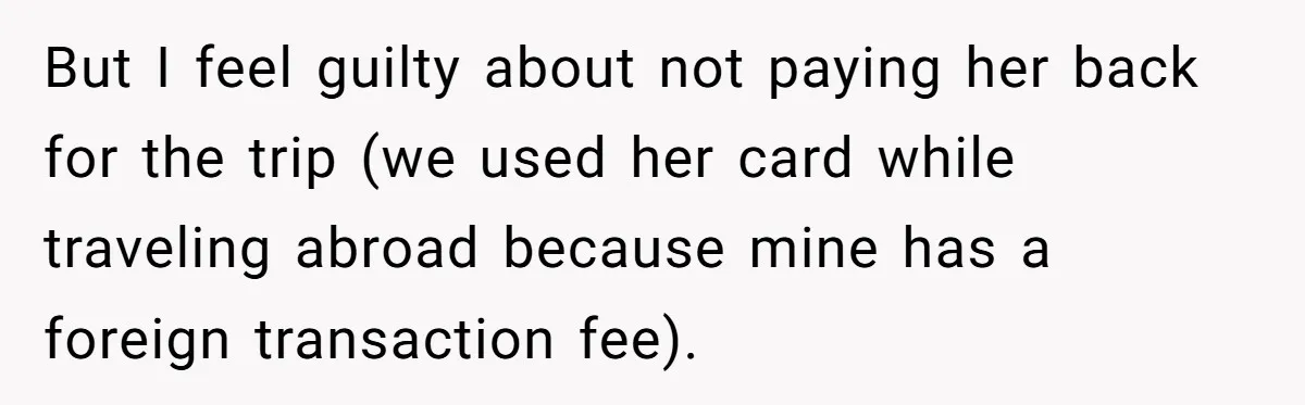 But I feel guilty about not paying her back for the trip (we used her card while traveling abroad because mine has a foreign transaction fee).