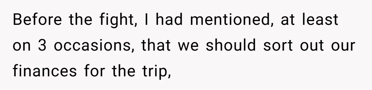Before the fight, I had mentioned, at least on 3 occasions, that we should sort out our finances for the trip,